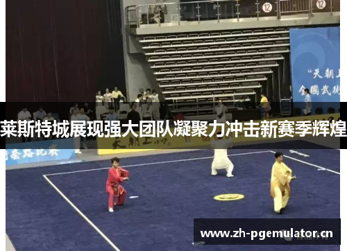 莱斯特城展现强大团队凝聚力冲击新赛季辉煌 莱斯特城展现强大团队凝聚力冲击新赛季辉煌