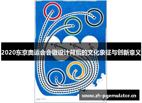 2020东京奥运会会徽设计背后的文化象征与创新意义 2020东京奥运会会徽设计背后的文化象征与创新意义