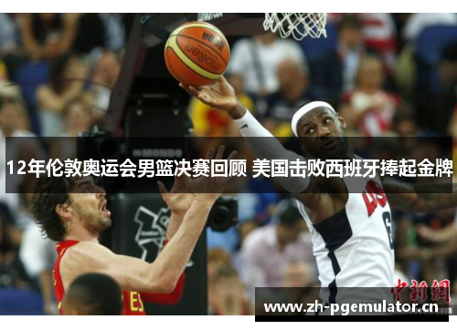 12年伦敦奥运会男篮决赛回顾 美国击败西班牙捧起金牌 12年伦敦奥运会男篮决赛回顾 美国击败西班牙捧起金牌