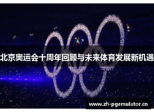 北京奥运会十周年回顾与未来体育发展新机遇 北京奥运会十周年回顾与未来体育发展新机遇