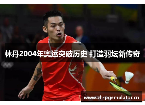 林丹2004年奥运突破历史 打造羽坛新传奇