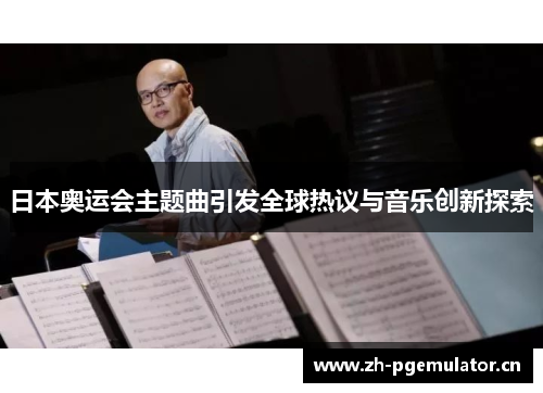 日本奥运会主题曲引发全球热议与音乐创新探索 日本奥运会主题曲引发全球热议与音乐创新探索
